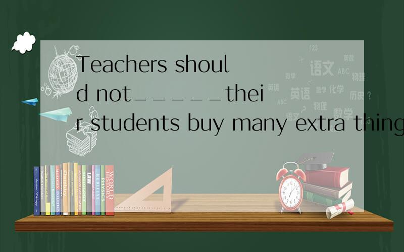 Teachers should not_____their students buy many extra things for classes.A)ask B)tell C)let D)allow