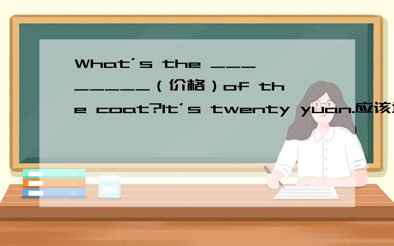 What’s the ________（价格）of the coat?It’s twenty yuan.应该填什么?原因是什么?