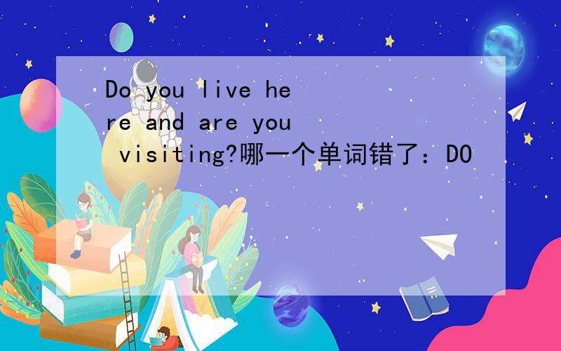 Do you live here and are you visiting?哪一个单词错了：DO       live     and     visiting