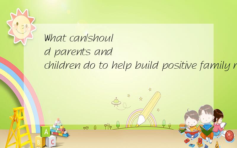 What can/should parents and children do to help build positive family relationships?例如：Parents can/should try to be more understanding + Children can/should spend time talking with parents.需要5个