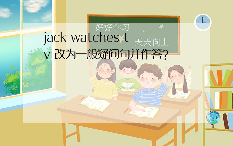jack watches tv 改为一般疑问句并作答?