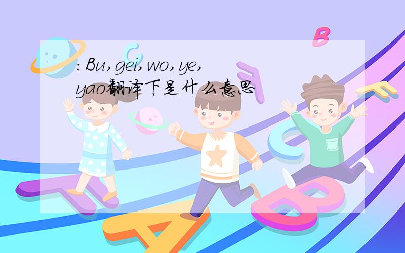 :Bu,gei,wo,ye,yao翻译下是什么意思