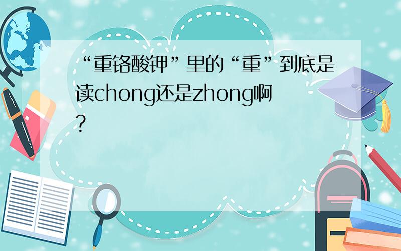 “重铬酸钾”里的“重”到底是读chong还是zhong啊?