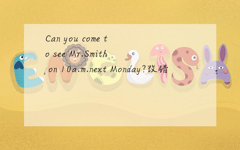 Can you come to see Mr.Smith on 10a.m.next Monday?改错