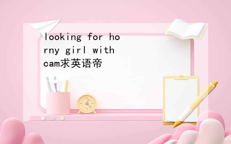looking for horny girl with cam求英语帝