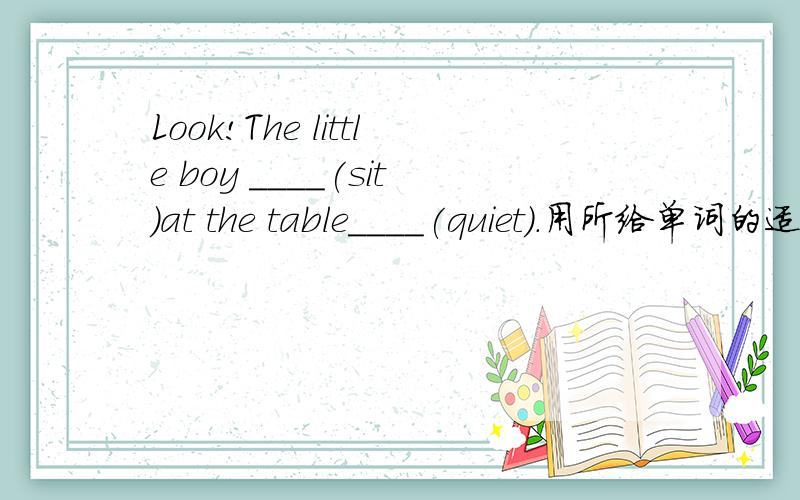 Look!The little boy ____(sit)at the table____(quiet).用所给单词的适当形式填空.