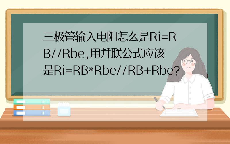 三极管输入电阻怎么是Ri=RB//Rbe,用并联公式应该是Ri=RB*Rbe//RB+Rbe?
