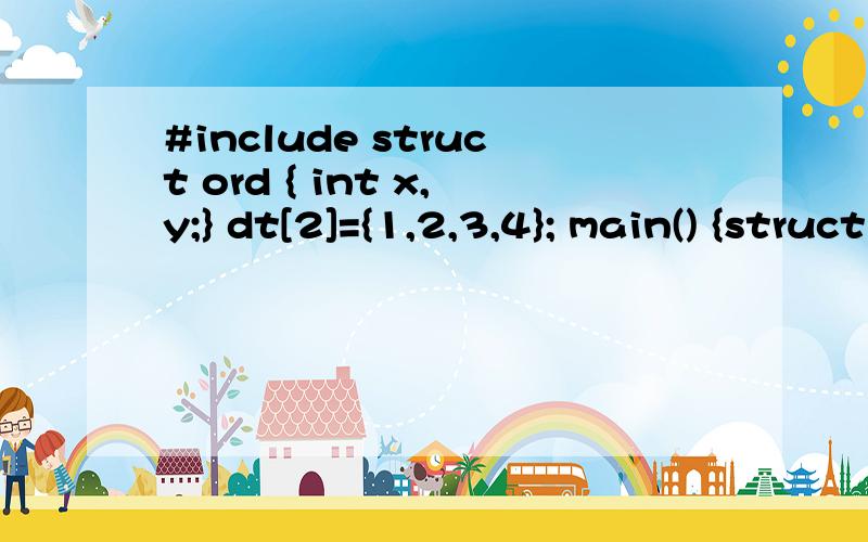 #include struct ord { int x,y;} dt[2]={1,2,3,4}; main() {struct ord *p=dt; printf(