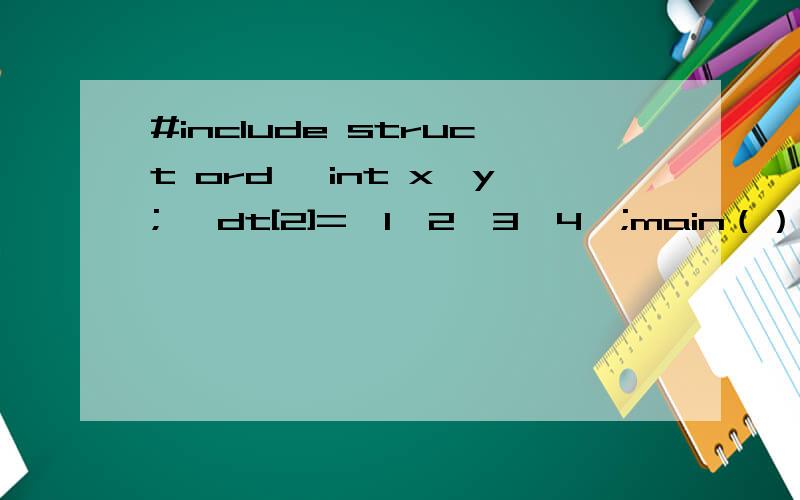 #include struct ord{ int x,y;} dt[2]={1,2,3,4};main（）{ struct ord *p=dt;printf (“%d,”,++p->x); printf(“%d\n”,++p->y);}++p->x 如果就p->x