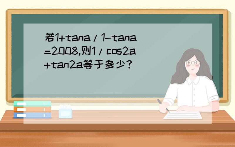 若1+tana/1-tana=2008,则1/cos2a+tan2a等于多少?