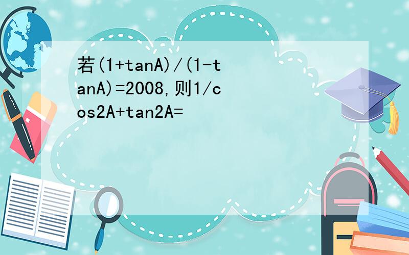 若(1+tanA)/(1-tanA)=2008,则1/cos2A+tan2A=