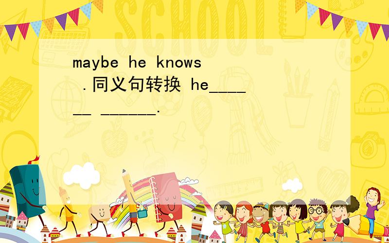 maybe he knows .同义句转换 he______ ______.