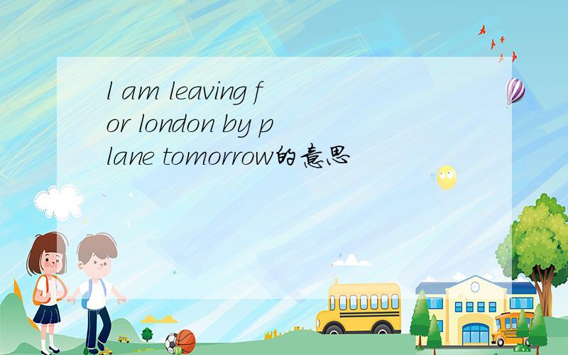 l am leaving for london by plane tomorrow的意思