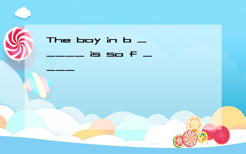 The boy in b _____ is so f ____