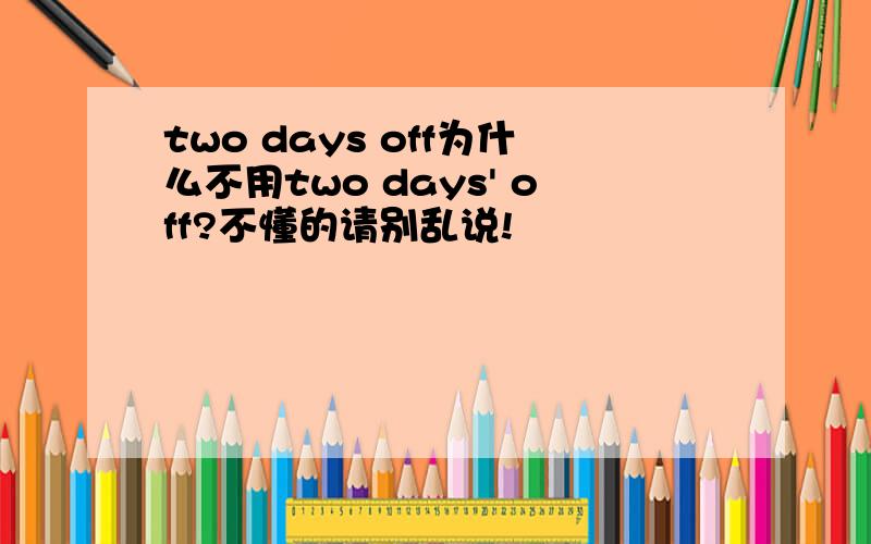 two days off为什么不用two days' off?不懂的请别乱说!