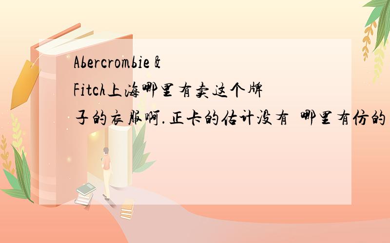 Abercrombie & Fitch上海哪里有卖这个牌子的衣服啊.正卡的估计没有  哪里有仿的牙.`~谢谢了