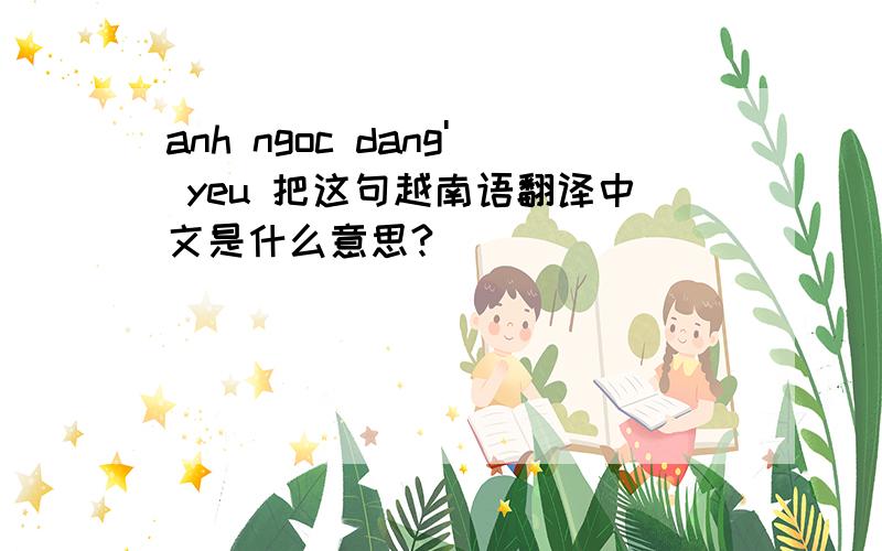 anh ngoc dang' yeu 把这句越南语翻译中文是什么意思?