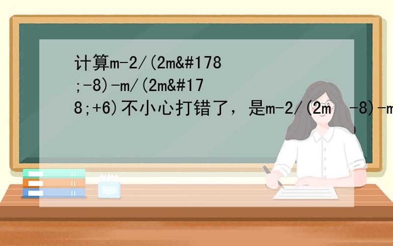 计算m-2/(2m²-8)-m/(2m²+6)不小心打错了，是m-2/(2m²-8)-m/(2m²+6m)