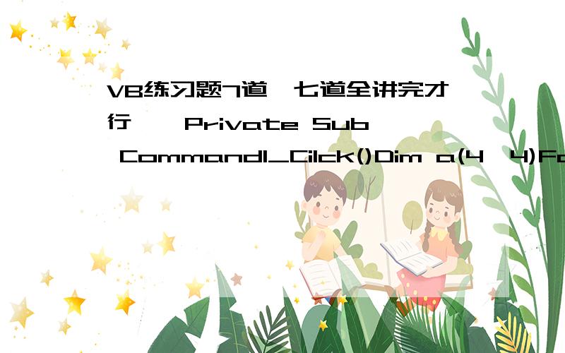 VB练习题7道,七道全讲完才行一、Private Sub Command1_Cilck()Dim a(4,4)For i = 1 To 4For j = 1 To 4Next jNext iFor j = 3 To 4For j = 3 To 4Print a(j,i);Next jEnd Sub9 1210 13二、Private Sub Form _Click()Dim a(10),p(3)As Integerk = 5For i