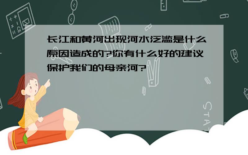 长江和黄河出现河水泛滥是什么原因造成的?你有什么好的建议保护我们的母亲河?
