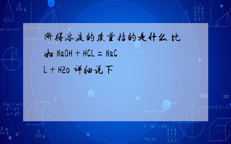 所得溶液的质量指的是什么 比如 NaOH+HCL=NaCL+H2o 详细说下