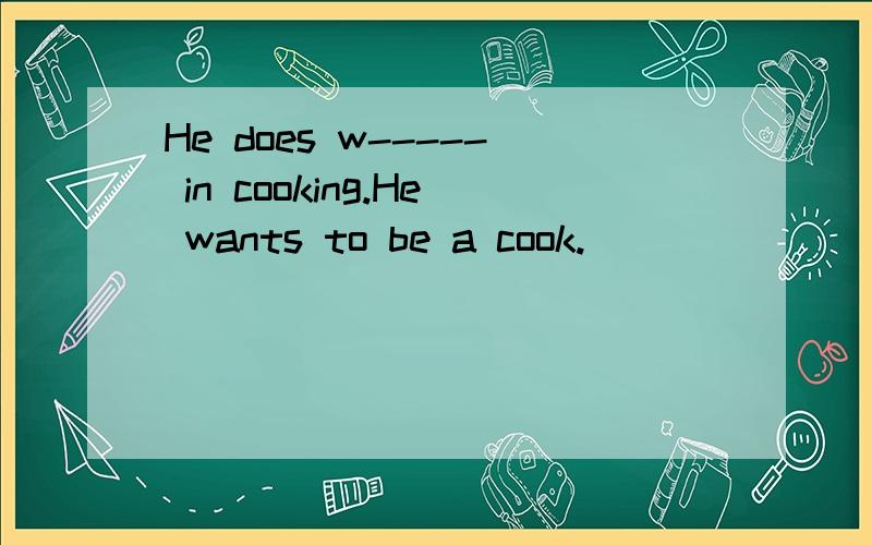 He does w----- in cooking.He wants to be a cook.