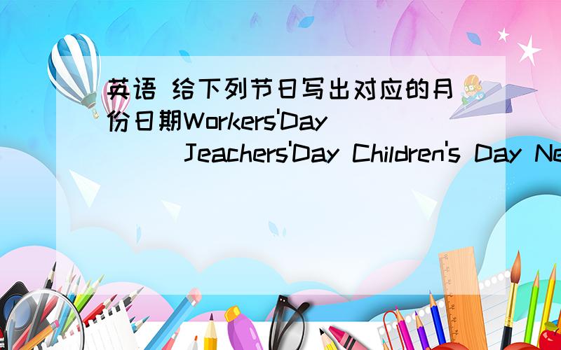 英语 给下列节日写出对应的月份日期Workers'Day( ) Jeachers'Day Children's Day New Year's Day Naional Day Chirstmas