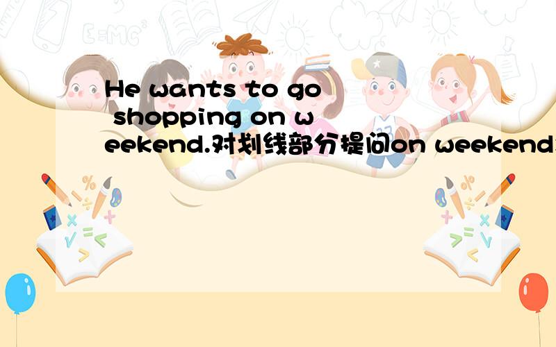 He wants to go shopping on weekend.对划线部分提问on weekend划线