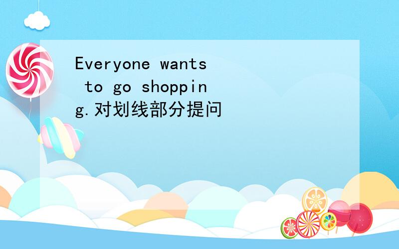 Everyone wants to go shopping.对划线部分提问