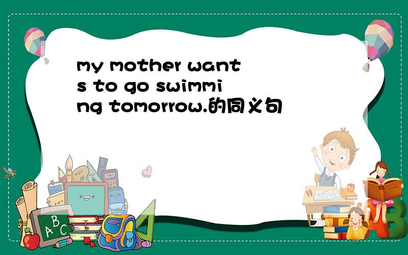 my mother wants to go swimming tomorrow.的同义句