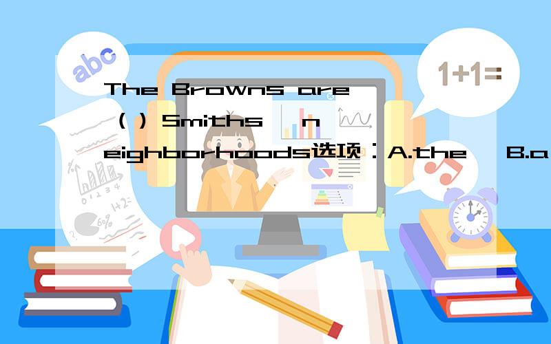 The Browns are ( ) Smiths' neighborhoods选项：A.the   B.a  C.one   D./