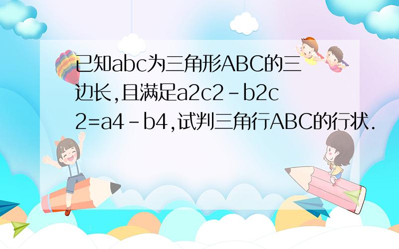 已知abc为三角形ABC的三边长,且满足a2c2-b2c2=a4-b4,试判三角行ABC的行状.