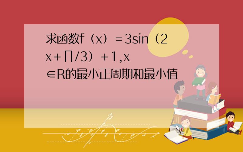 求函数f（x）＝3sin（2x＋∏/3）＋1,x∈R的最小正周期和最小值