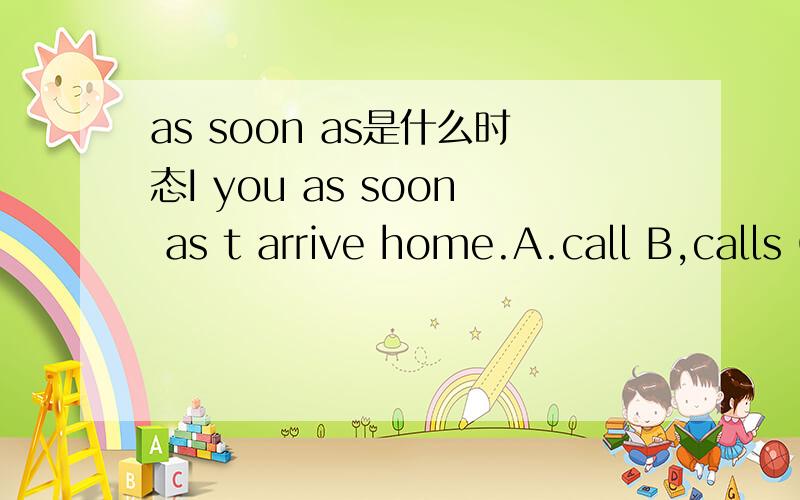 as soon as是什么时态I you as soon as t arrive home.A.call B,calls C.calling D.well call