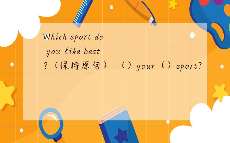 Which sport do you like best?（保持原句） （）your（）sport?