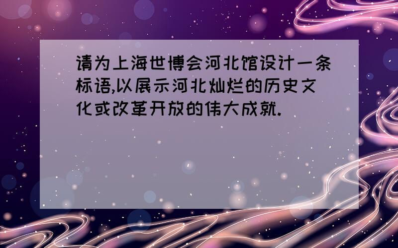 请为上海世博会河北馆设计一条标语,以展示河北灿烂的历史文化或改革开放的伟大成就.