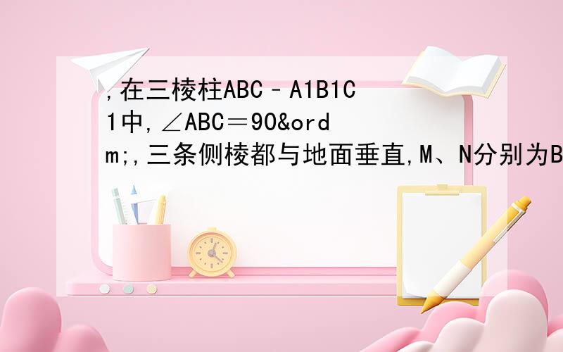 ,在三棱柱ABC﹣A1B1C1中,∠ABC＝90º,三条侧棱都与地面垂直,M、N分别为BB1、A1C1的中点.求证：AB⊥CB1；MN∥平面ABC1