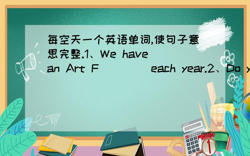 每空天一个英语单词,使句子意思完整.1、We have an Art F____ each year.2、Do you have a pop c_____?3、Where is your school t______?4、They have sweaters in five c______?最好再标明中文意思哦!若好的回答一定追加!