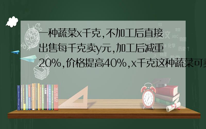一种蔬菜x千克,不加工后直接出售每千克卖y元,加工后减重20%,价格提高40%,x千克这种蔬菜可卖多少钱?