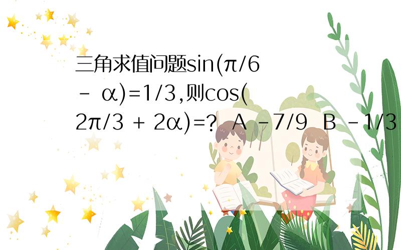 三角求值问题sin(π/6 - α)=1/3,则cos(2π/3 + 2α)=?  A -7/9  B -1/3  C  1/3  D 7/9  帮讲讲,谢谢.答得好我会加分的.