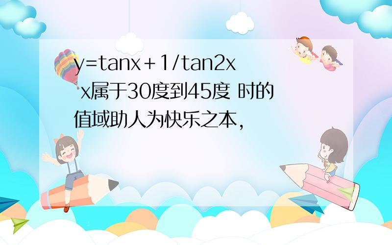 y=tanx＋1/tan2x x属于30度到45度 时的值域助人为快乐之本,