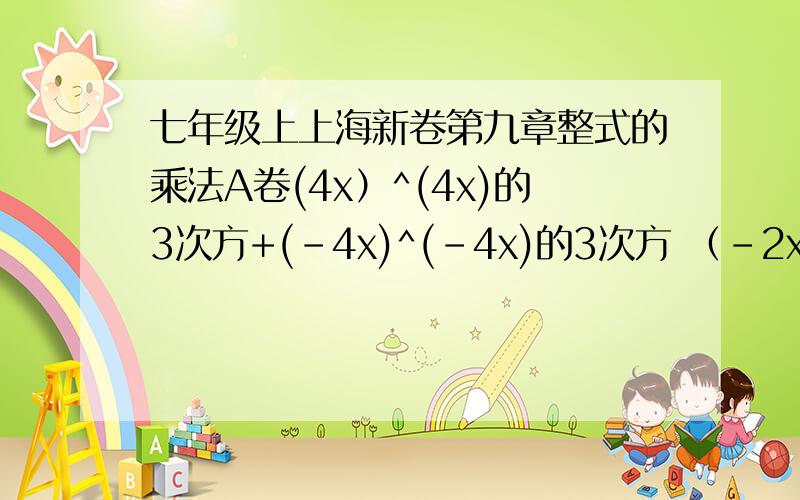七年级上上海新卷第九章整式的乘法A卷(4x）^(4x)的3次方+(-4x)^(-4x)的3次方 （-2x^)的3次方+(-3x的3次方)^+(-x)的6次方 （x-2)(x+1)-2(x-3)(x+2) (x-5y)(x-y)-6(x+2y)(x-3y)