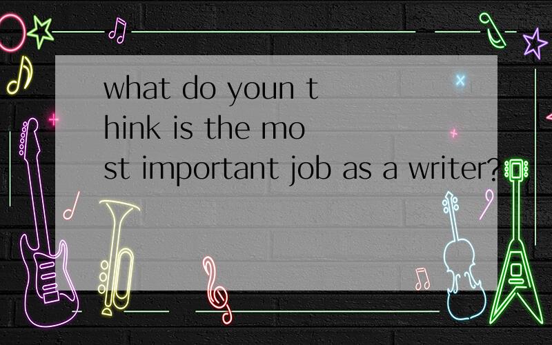 what do youn think is the most important job as a writer?