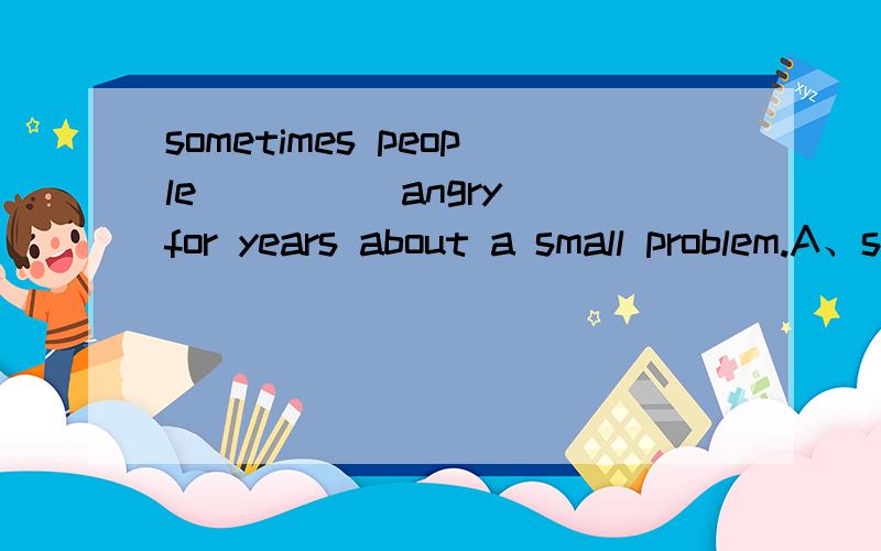 sometimes people ____ angry for years about a small problem.A、sayB、stayC、keepsD、find还要理由呐^_^
