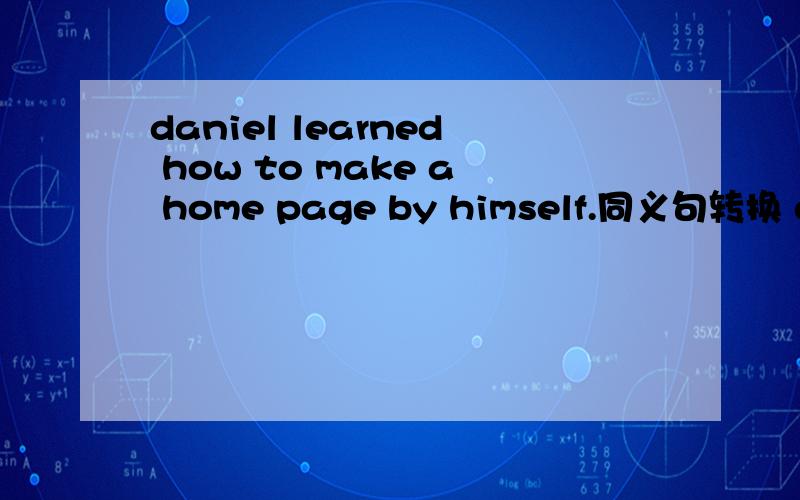 daniel learned how to make a home page by himself.同义句转换 daniel _ _ how to make a home page.