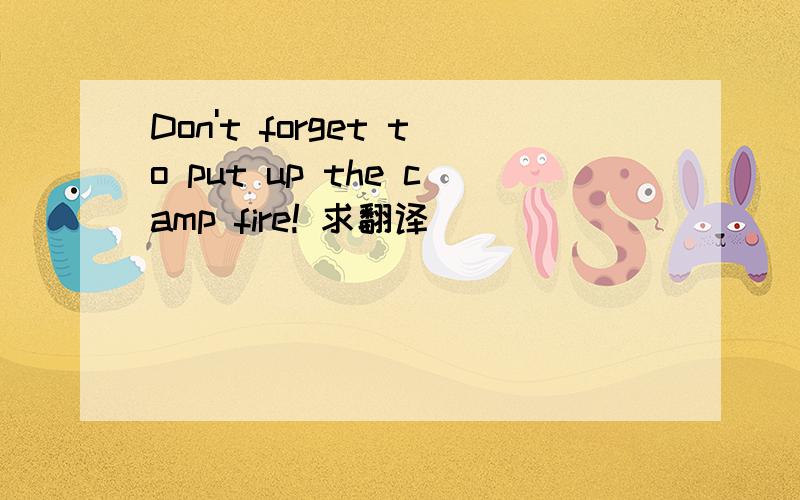 Don't forget to put up the camp fire! 求翻译