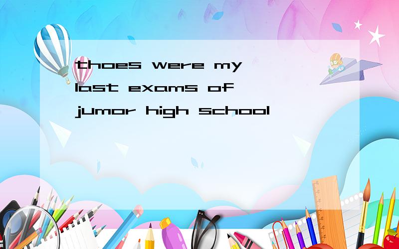 thoes were my last exams of jumor high school