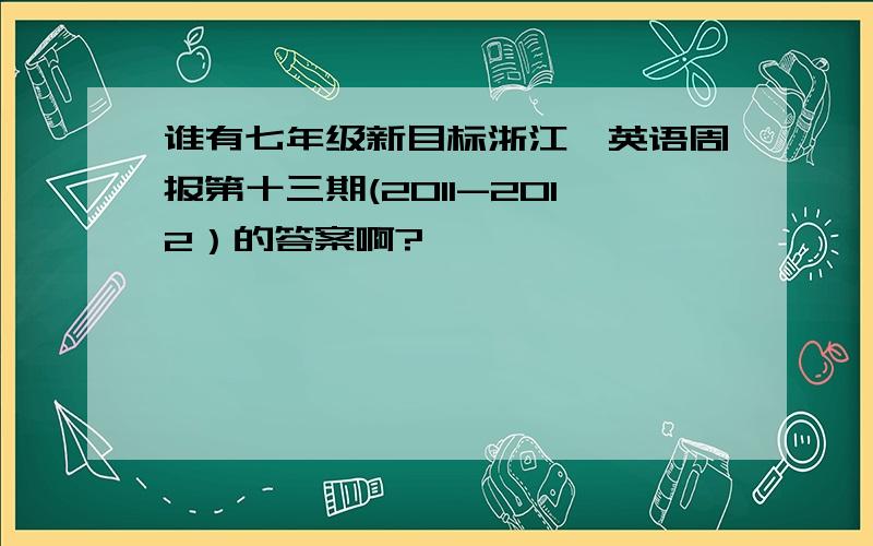 谁有七年级新目标浙江,英语周报第十三期(2011-2012）的答案啊?