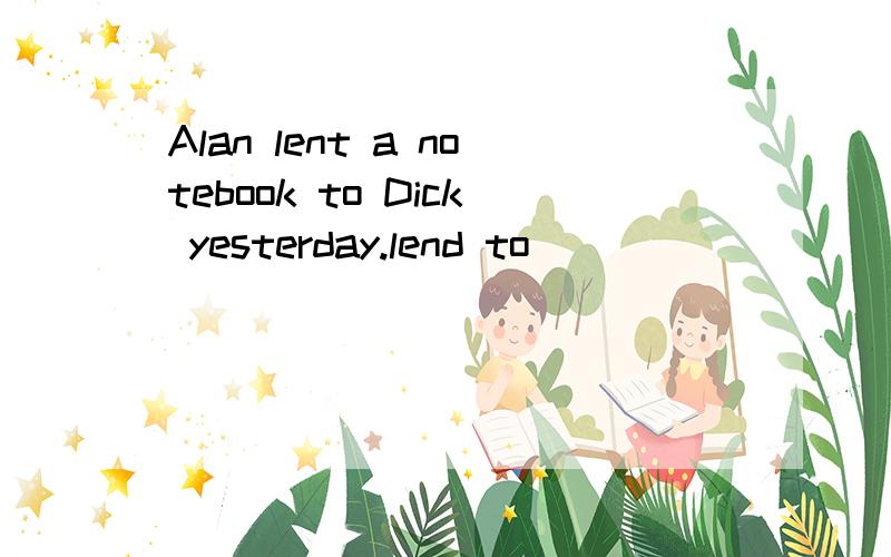 Alan lent a notebook to Dick yesterday.lend to