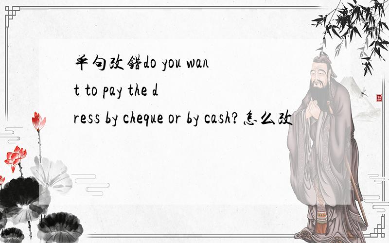 单句改错do you want to pay the dress by cheque or by cash?怎么改